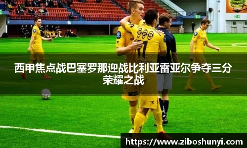 西甲焦点战巴塞罗那迎战比利亚雷亚尔争夺三分荣耀之战