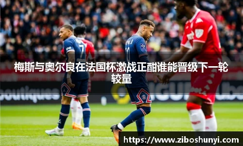 梅斯与奥尔良在法国杯激战正酣谁能晋级下一轮较量