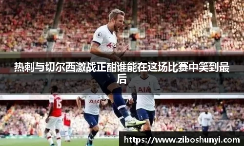 热刺与切尔西激战正酣谁能在这场比赛中笑到最后