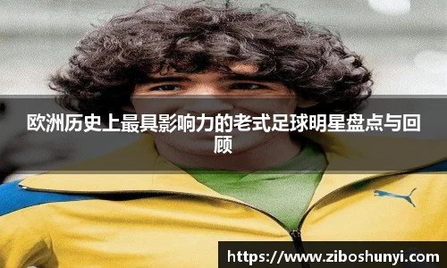 欧洲历史上最具影响力的老式足球明星盘点与回顾