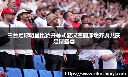 三台足球明星比赛开幕式盛况空前球迷齐聚共庆足球盛宴