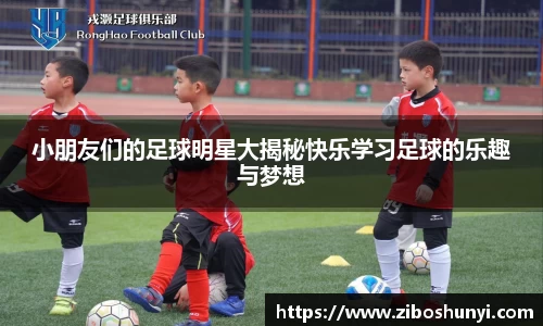 小朋友们的足球明星大揭秘快乐学习足球的乐趣与梦想